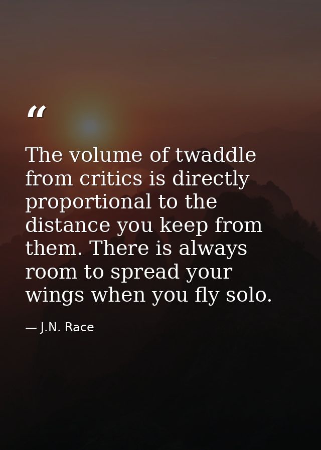 The volume of twaddle from critics is directly proportional to the distance you keep from them. There is always room to  — J.N. Race