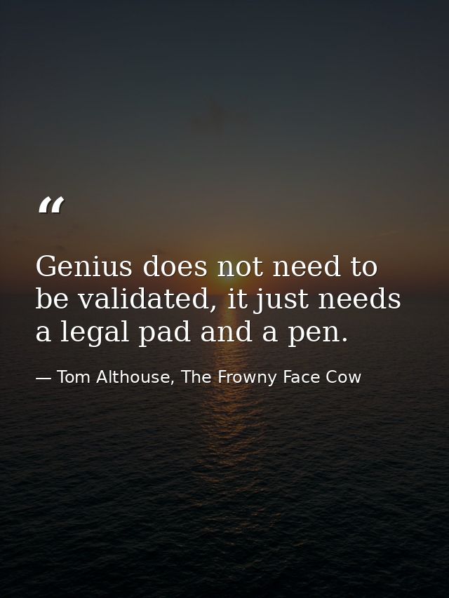 Genius does not need to be validated, it just needs a legal pad and a pen. — Tom Althouse, The Frowny Face Cow