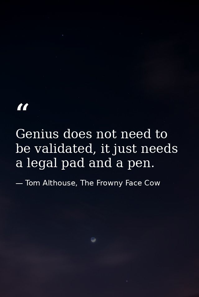 Genius does not need to be validated, it just needs a legal pad and a pen. — Tom Althouse, The Frowny Face Cow