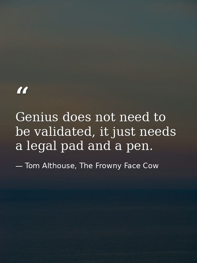 Genius does not need to be validated, it just needs a legal pad and a pen. — Tom Althouse, The Frowny Face Cow