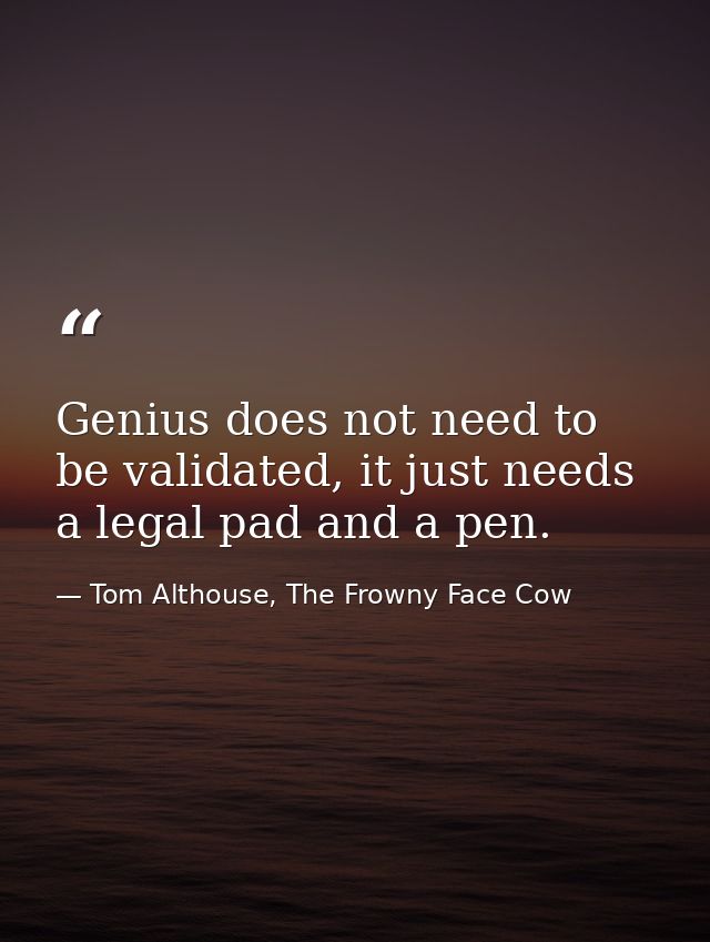 Genius does not need to be validated, it just needs a legal pad and a pen. — Tom Althouse, The Frowny Face Cow