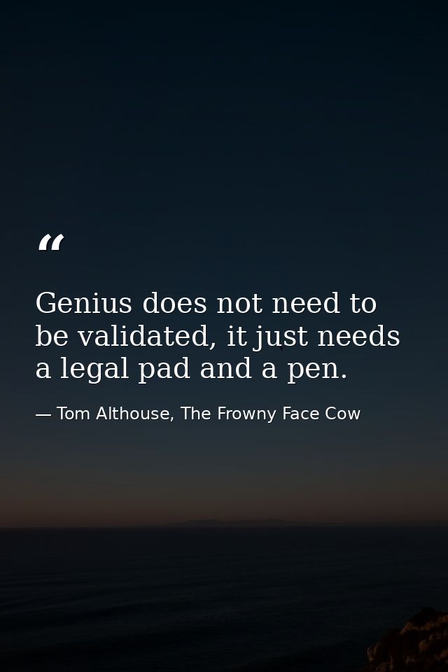 Genius does not need to be validated, it just needs a legal pad and a pen. — Tom Althouse, The Frowny Face Cow