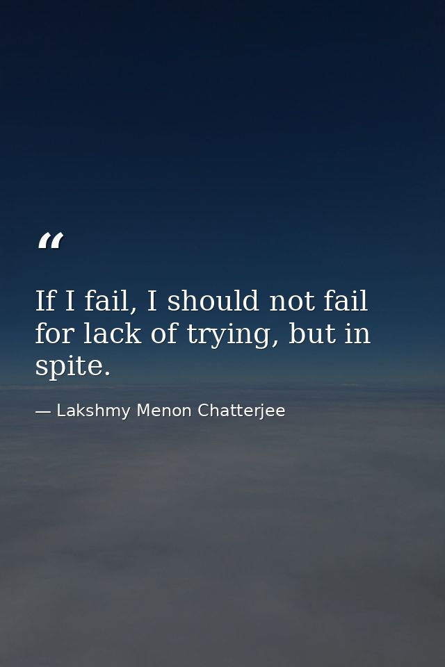 If I fail, I should not fail for lack of trying, but in spite. — Lakshmy Menon Chatterjee