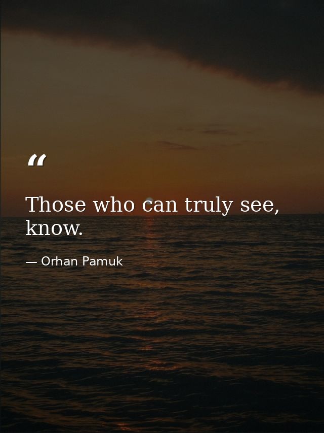 Those who can truly see, know. — Orhan Pamuk