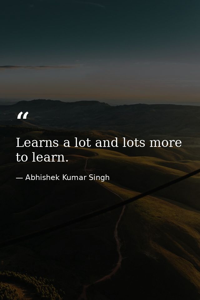 Learns a lot and lots more to learn. — Abhishek Kumar Singh
