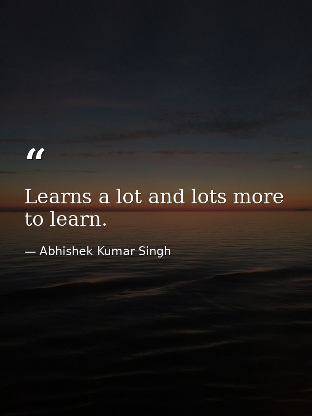Learns a lot and lots more to learn. — Abhishek Kumar Singh