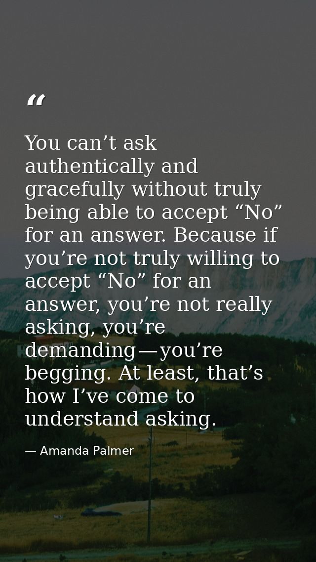 You can’t ask authentically and gracefully without truly being able to accept “No” for an answer. Because if you’re not  — Amanda Palmer