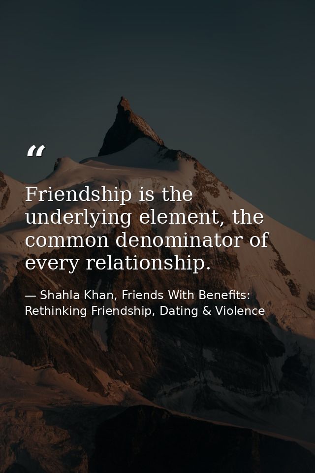 Friendship is the underlying element, the common denominator of every relationship. — Shahla Khan, Friends With Benefits: Rethinking Friendship, Dating & Violence