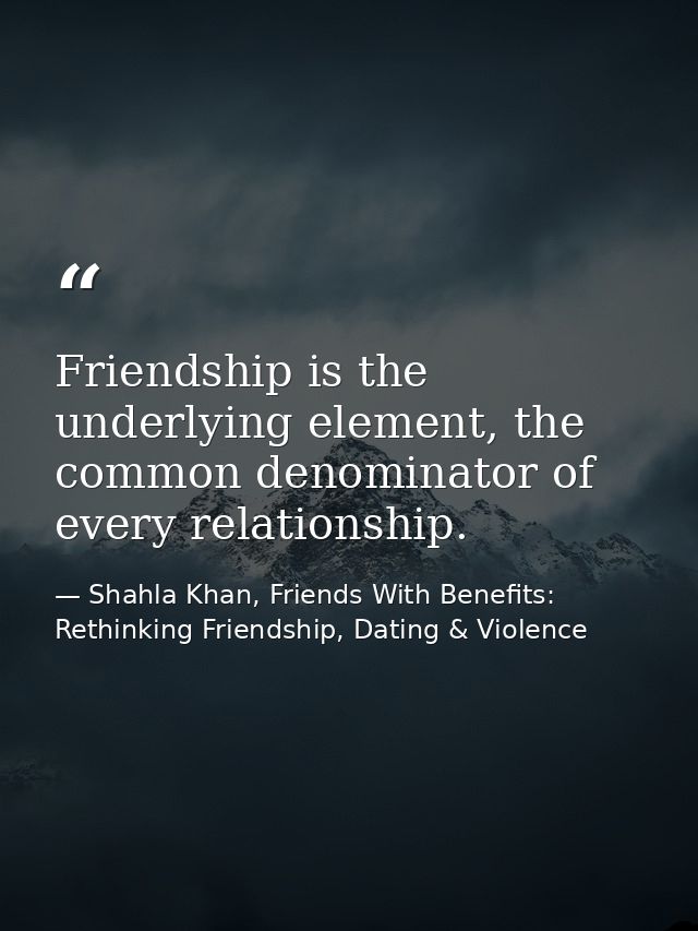 Friendship is the underlying element, the common denominator of every relationship. — Shahla Khan, Friends With Benefits: Rethinking Friendship, Dating & Violence