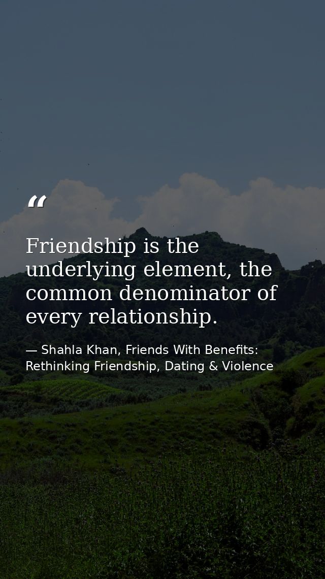Friendship is the underlying element, the common denominator of every relationship. — Shahla Khan, Friends With Benefits: Rethinking Friendship, Dating & Violence