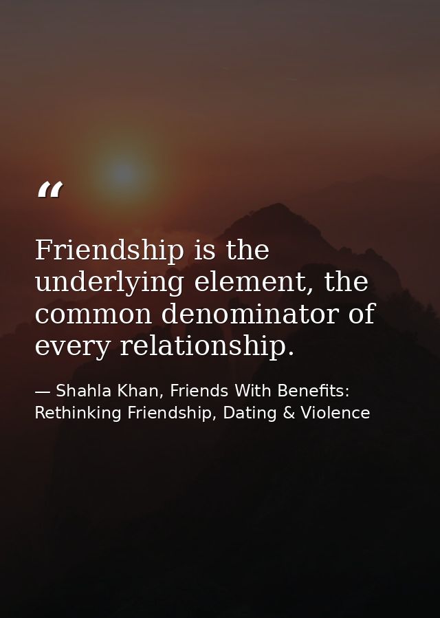 Friendship is the underlying element, the common denominator of every relationship. — Shahla Khan, Friends With Benefits: Rethinking Friendship, Dating & Violence