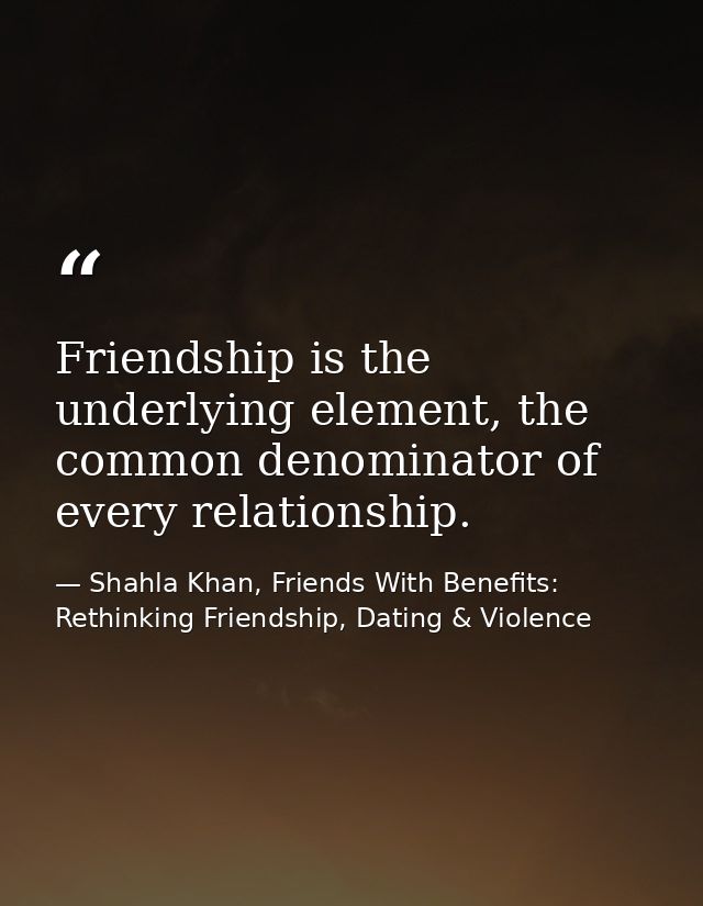 Friendship is the underlying element, the common denominator of every relationship. — Shahla Khan, Friends With Benefits: Rethinking Friendship, Dating & Violence