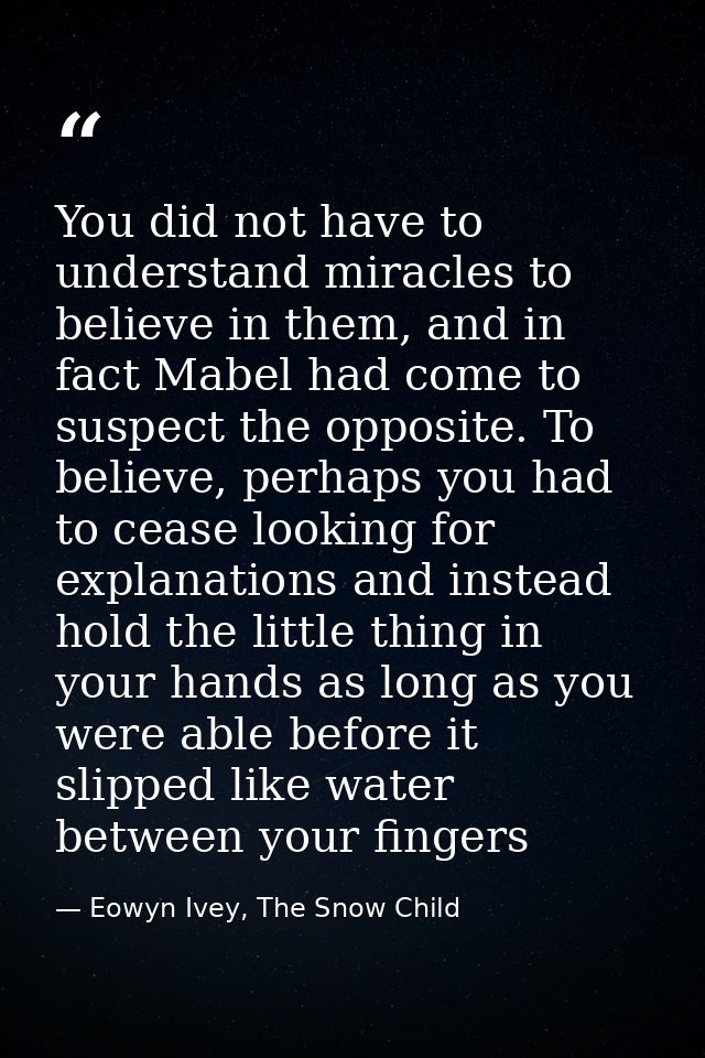You did not have to understand miracles to believe in them, and in fact Mabel had come to suspect the opposite. To belie — Eowyn Ivey, The Snow Child