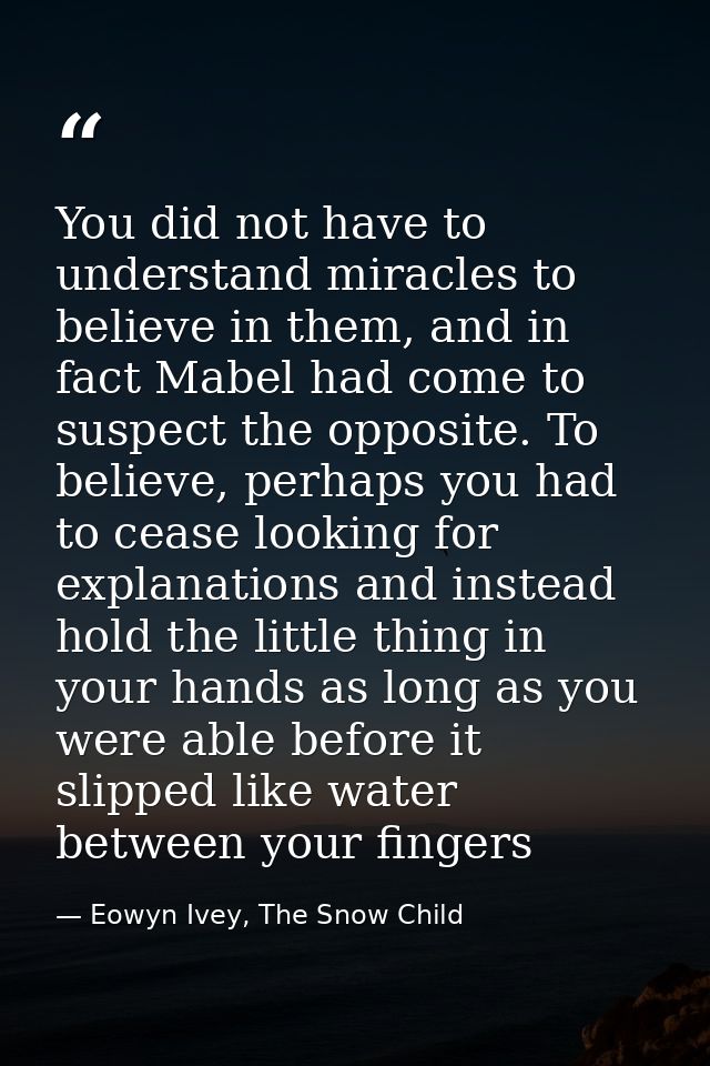 You did not have to understand miracles to believe in them, and in fact Mabel had come to suspect the opposite. To belie — Eowyn Ivey, The Snow Child