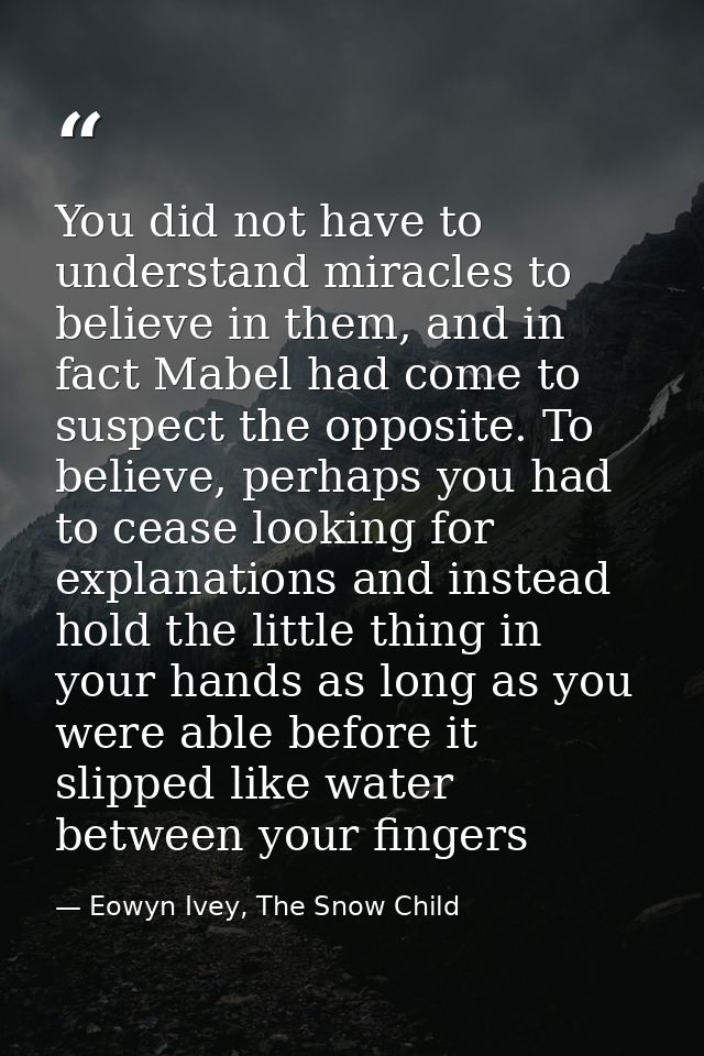You did not have to understand miracles to believe in them, and in fact Mabel had come to suspect the opposite. To belie — Eowyn Ivey, The Snow Child