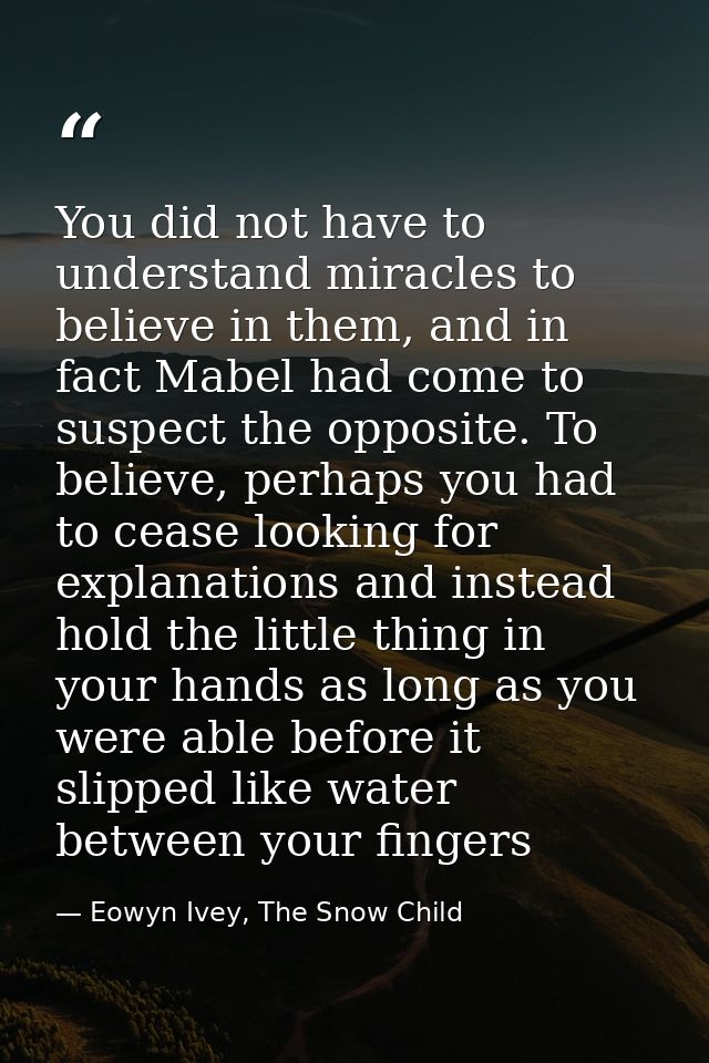 You did not have to understand miracles to believe in them, and in fact Mabel had come to suspect the opposite. To belie — Eowyn Ivey, The Snow Child