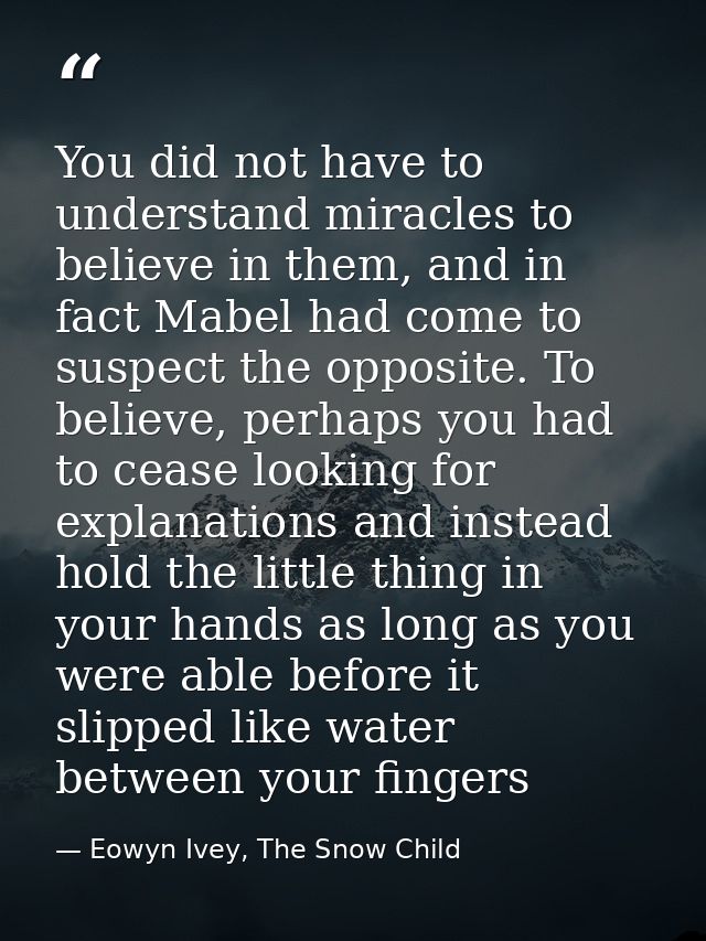 You did not have to understand miracles to believe in them, and in fact Mabel had come to suspect the opposite. To belie — Eowyn Ivey, The Snow Child