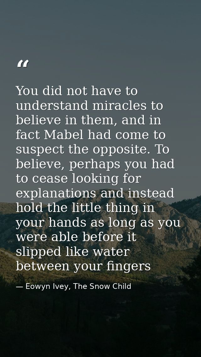 You did not have to understand miracles to believe in them, and in fact Mabel had come to suspect the opposite. To belie — Eowyn Ivey, The Snow Child