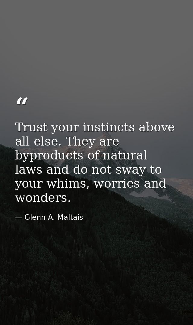 Trust your instincts above all else. They are byproducts of natural laws and do not sway to your whims, worries and wond — Glenn A. Maltais