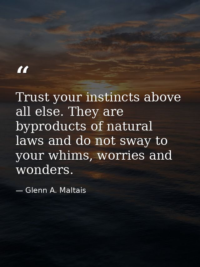 Trust your instincts above all else. They are byproducts of natural laws and do not sway to your whims, worries and wond — Glenn A. Maltais