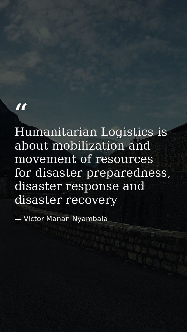 Humanitarian Logistics is about mobilization and movement of resources for disaster preparedness, disaster response and  — Victor Manan Nyambala