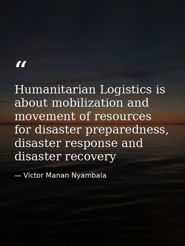 Humanitarian Logistics is about mobilization and movement of resources for disaster preparedness, disaster response and  — Victor Manan Nyambala