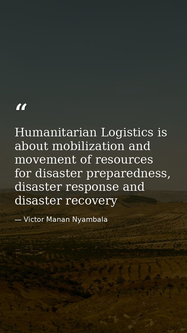 Humanitarian Logistics is about mobilization and movement of resources for disaster preparedness, disaster response and  — Victor Manan Nyambala