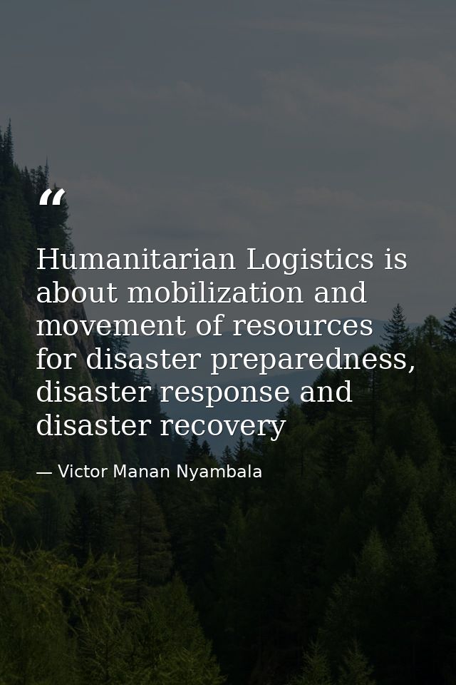 Humanitarian Logistics is about mobilization and movement of resources for disaster preparedness, disaster response and  — Victor Manan Nyambala