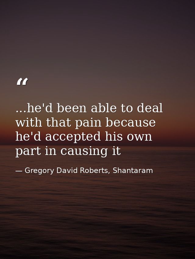...he'd been able to deal with that pain because he'd accepted his own part in causing it — Gregory David Roberts, Shantaram