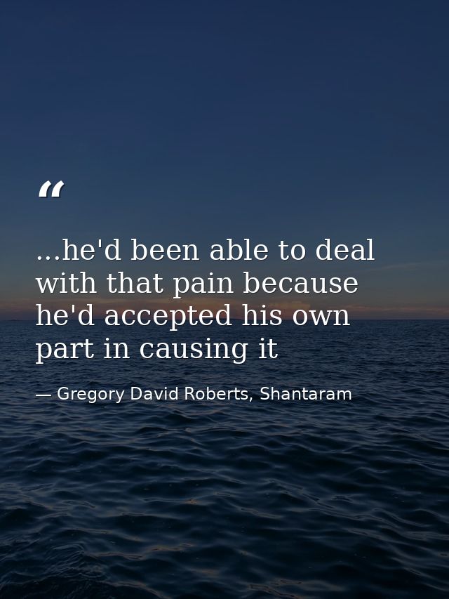 ...he'd been able to deal with that pain because he'd accepted his own part in causing it — Gregory David Roberts, Shantaram