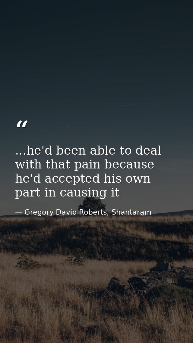 ...he'd been able to deal with that pain because he'd accepted his own part in causing it — Gregory David Roberts, Shantaram