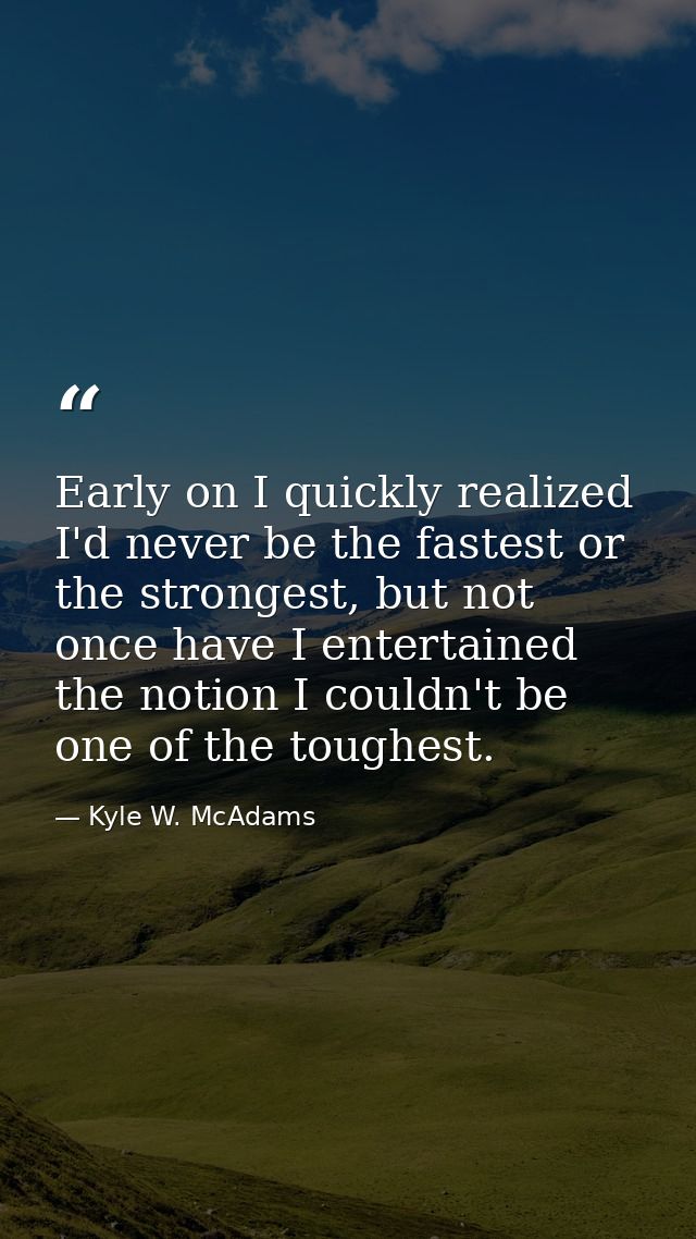 Early on I quickly realized I'd never be the fastest or the strongest, but not once have I entertained the notion I coul — Kyle W. McAdams