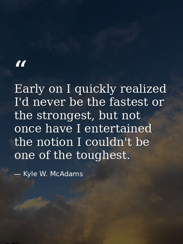 Early on I quickly realized I'd never be the fastest or the strongest, but not once have I entertained the notion I coul — Kyle W. McAdams
