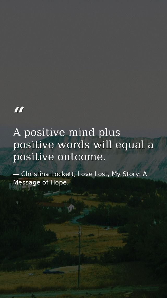 A positive mind plus positive words will equal a positive outcome. — Christina Lockett, Love Lost, My Story: A Message of Hope.