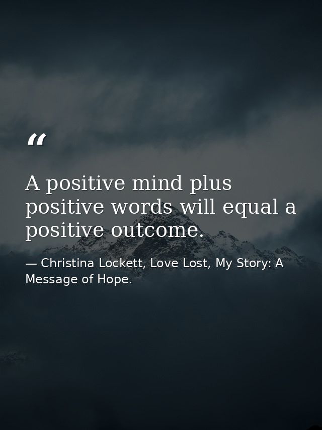 A positive mind plus positive words will equal a positive outcome. — Christina Lockett, Love Lost, My Story: A Message of Hope.