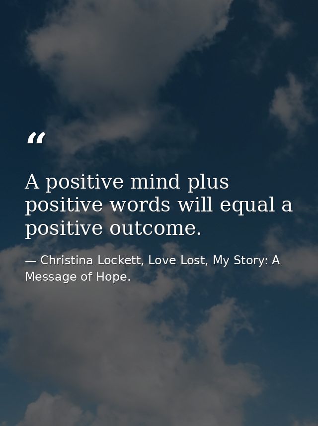 A positive mind plus positive words will equal a positive outcome. — Christina Lockett, Love Lost, My Story: A Message of Hope.