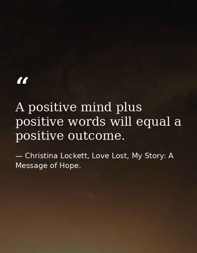 A positive mind plus positive words will equal a positive outcome. — Christina Lockett, Love Lost, My Story: A Message of Hope.