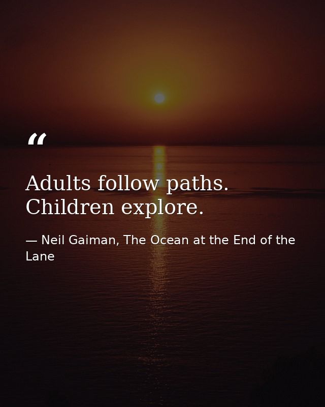 Adults follow paths. Children explore. — Neil Gaiman, The Ocean at the End of the Lane