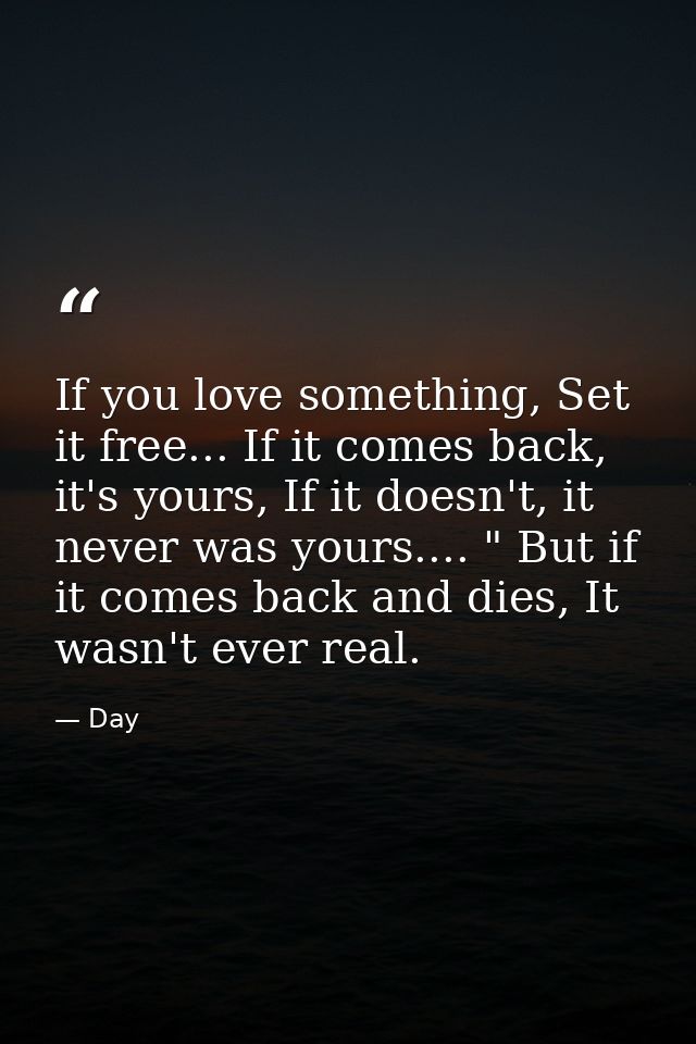 If you love something, Set it free... If it comes back, it's yours, If it doesn't, it never was yours.... " But if it co — Day