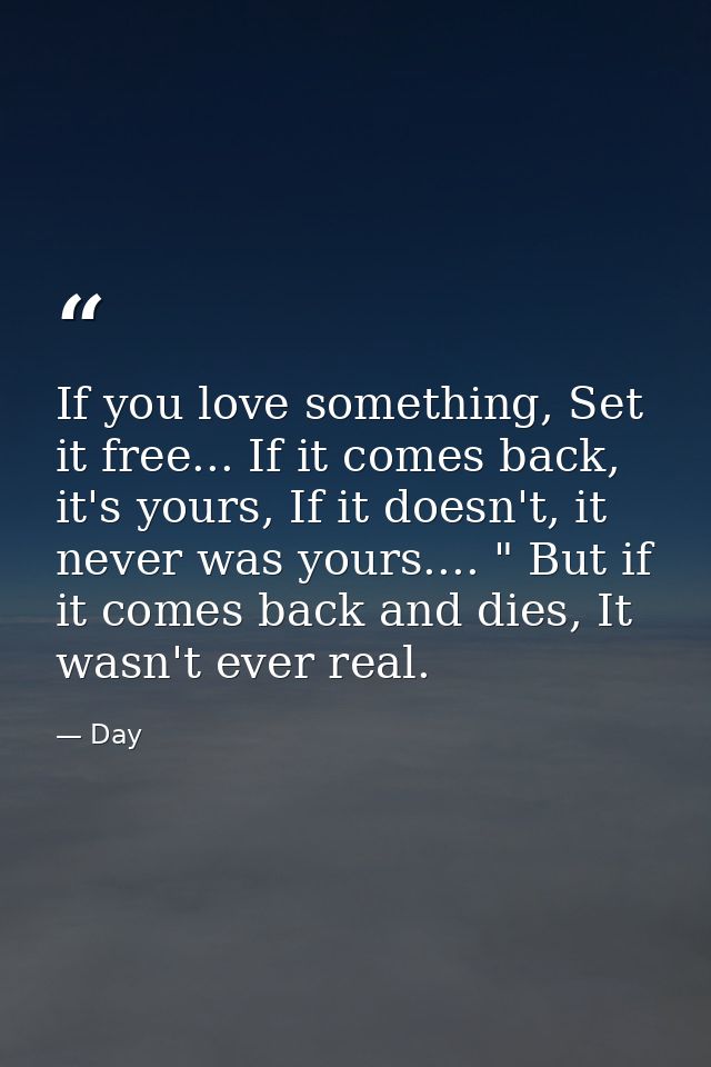 If you love something, Set it free... If it comes back, it's yours, If it doesn't, it never was yours.... " But if it co — Day
