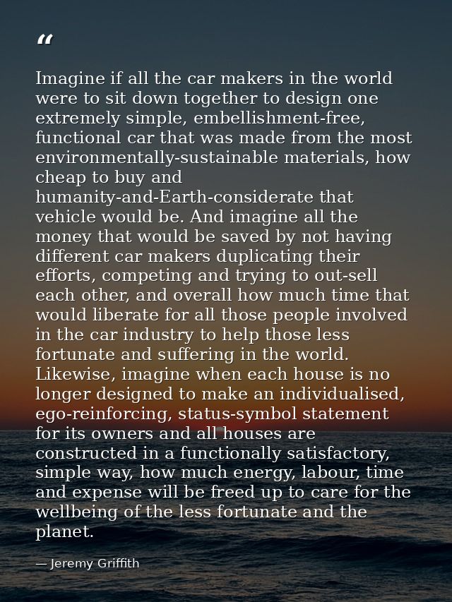 Imagine if all the car makers in the world were to sit down together to design one extremely simple, embellishment-free, — Jeremy Griffith
