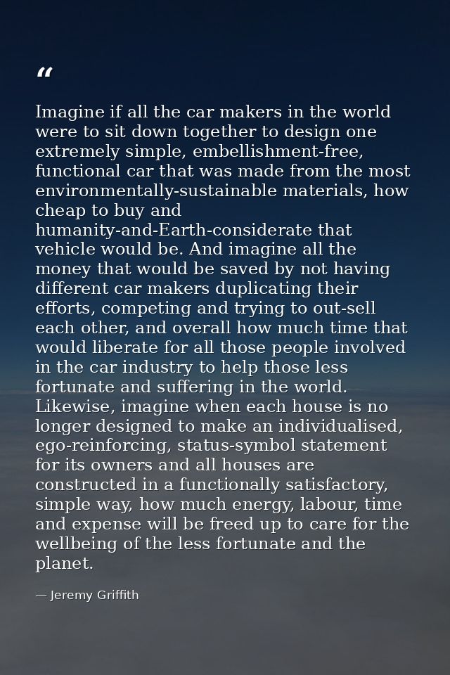 Imagine if all the car makers in the world were to sit down together to design one extremely simple, embellishment-free, — Jeremy Griffith