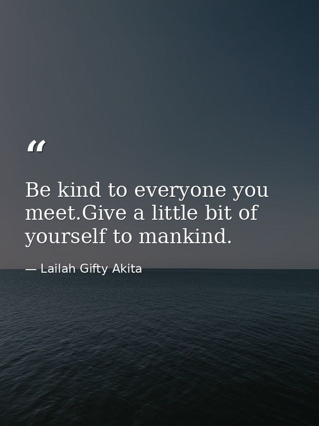 Be kind to everyone you meet.Give a little bit of yourself to mankind. — Lailah Gifty Akita