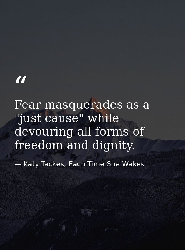 Fear masquerades as a "just cause" while devouring all forms of freedom and dignity. — Katy Tackes, Each Time She Wakes