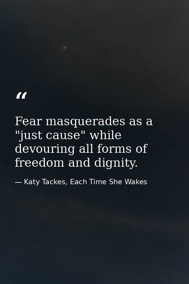 Fear masquerades as a "just cause" while devouring all forms of freedom and dignity. — Katy Tackes, Each Time She Wakes