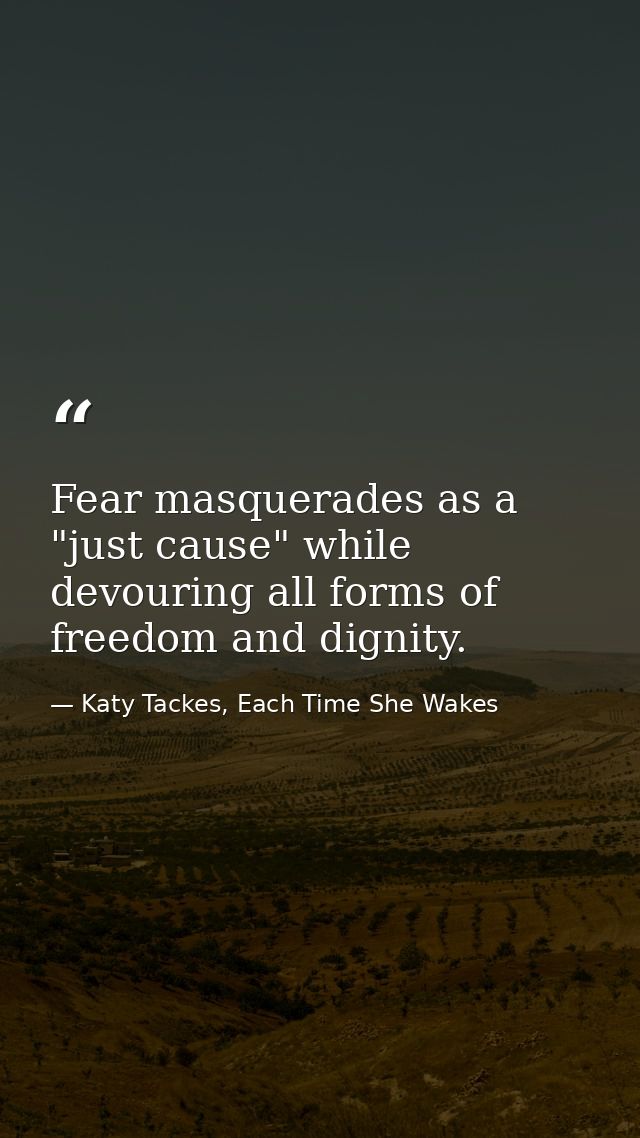 Fear masquerades as a "just cause" while devouring all forms of freedom and dignity. — Katy Tackes, Each Time She Wakes