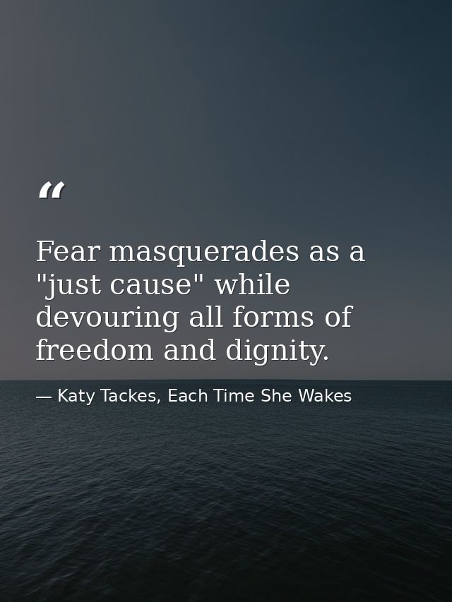 Fear masquerades as a "just cause" while devouring all forms of freedom and dignity. — Katy Tackes, Each Time She Wakes