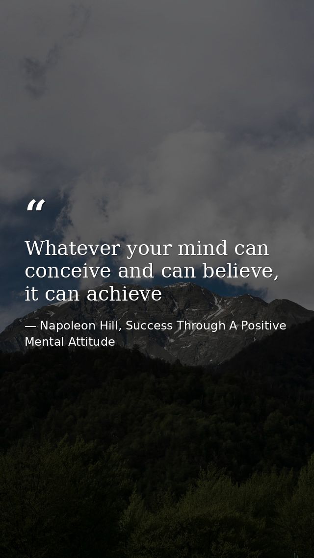 Whatever your mind can conceive and can believe, it can achieve — Napoleon Hill, Success Through A Positive Mental Attitude
