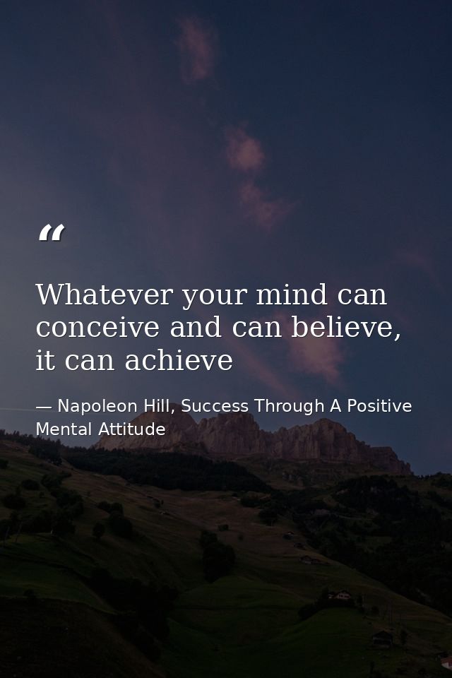 Whatever your mind can conceive and can believe, it can achieve — Napoleon Hill, Success Through A Positive Mental Attitude