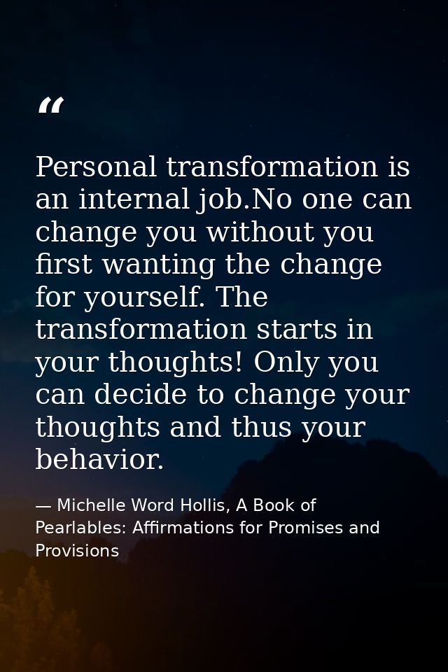 Personal transformation is an internal job.No one can change you without you first wanting the change for yourself. The  — Michelle Word Hollis, A Book of Pearlables: Affirmations for Promises and Provisions